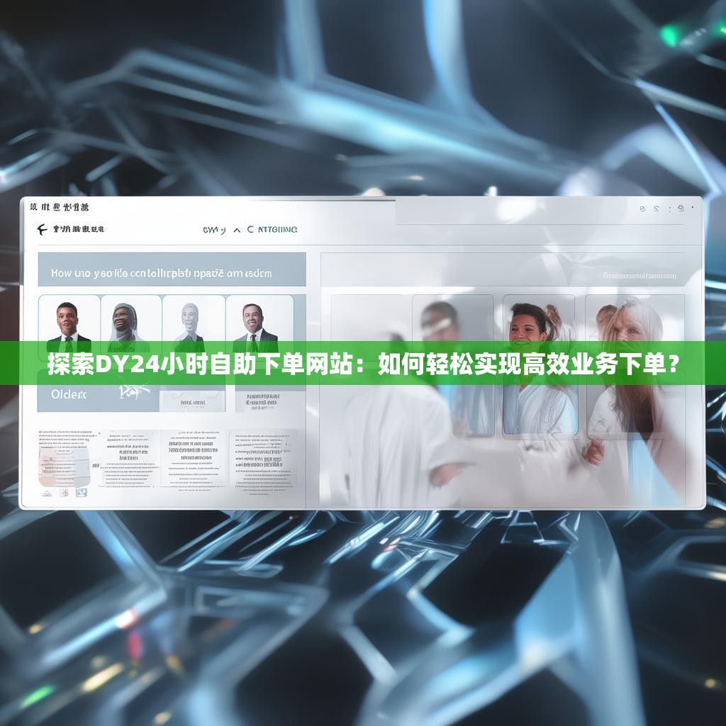 探索DY24小时自助下单网站：如何轻松实现高效业务下单？