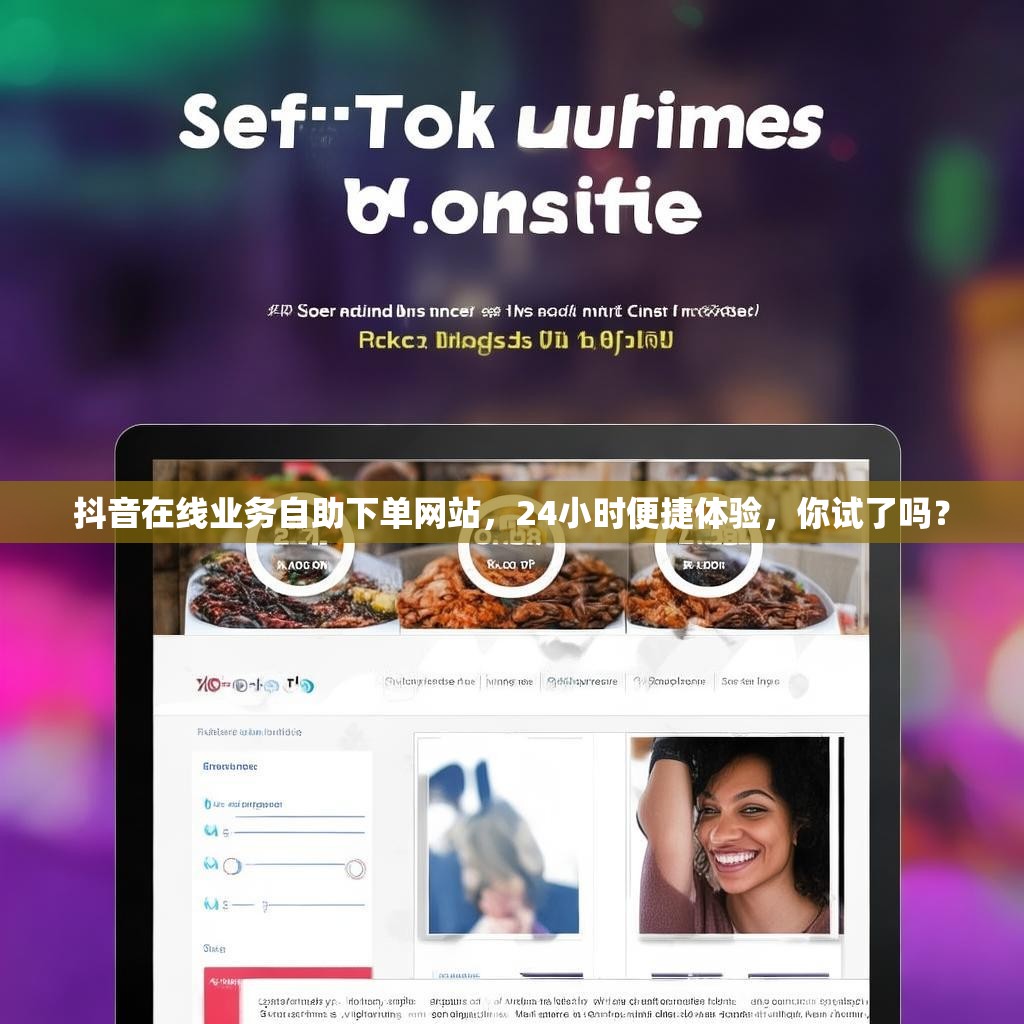 抖音在线业务自助下单网站，24小时便捷体验，你试了吗？