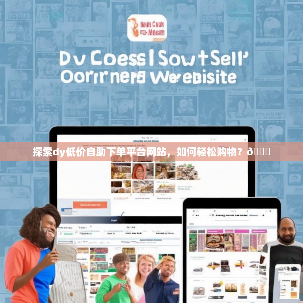 探索dy低价自助下单平台网站，如何轻松购物？🛒