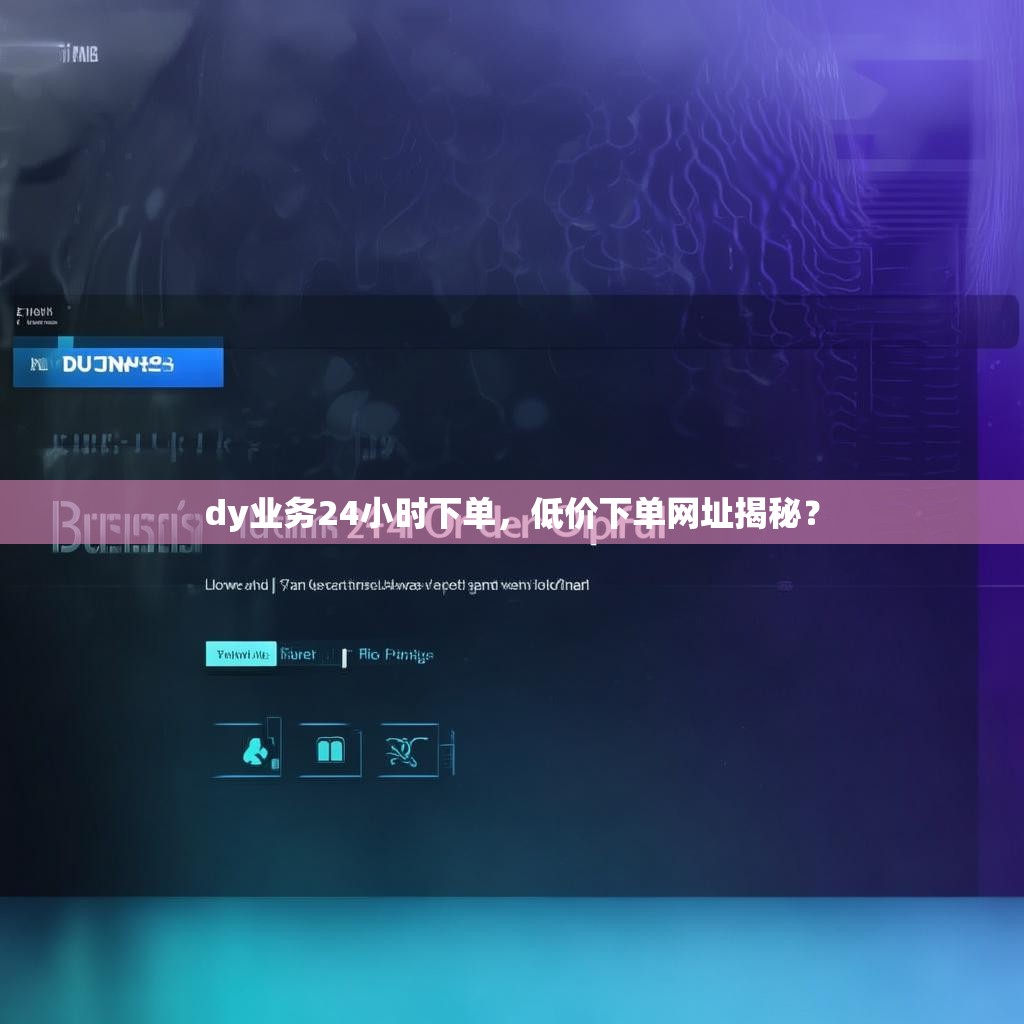 dy业务24小时下单，低价下单网址揭秘？