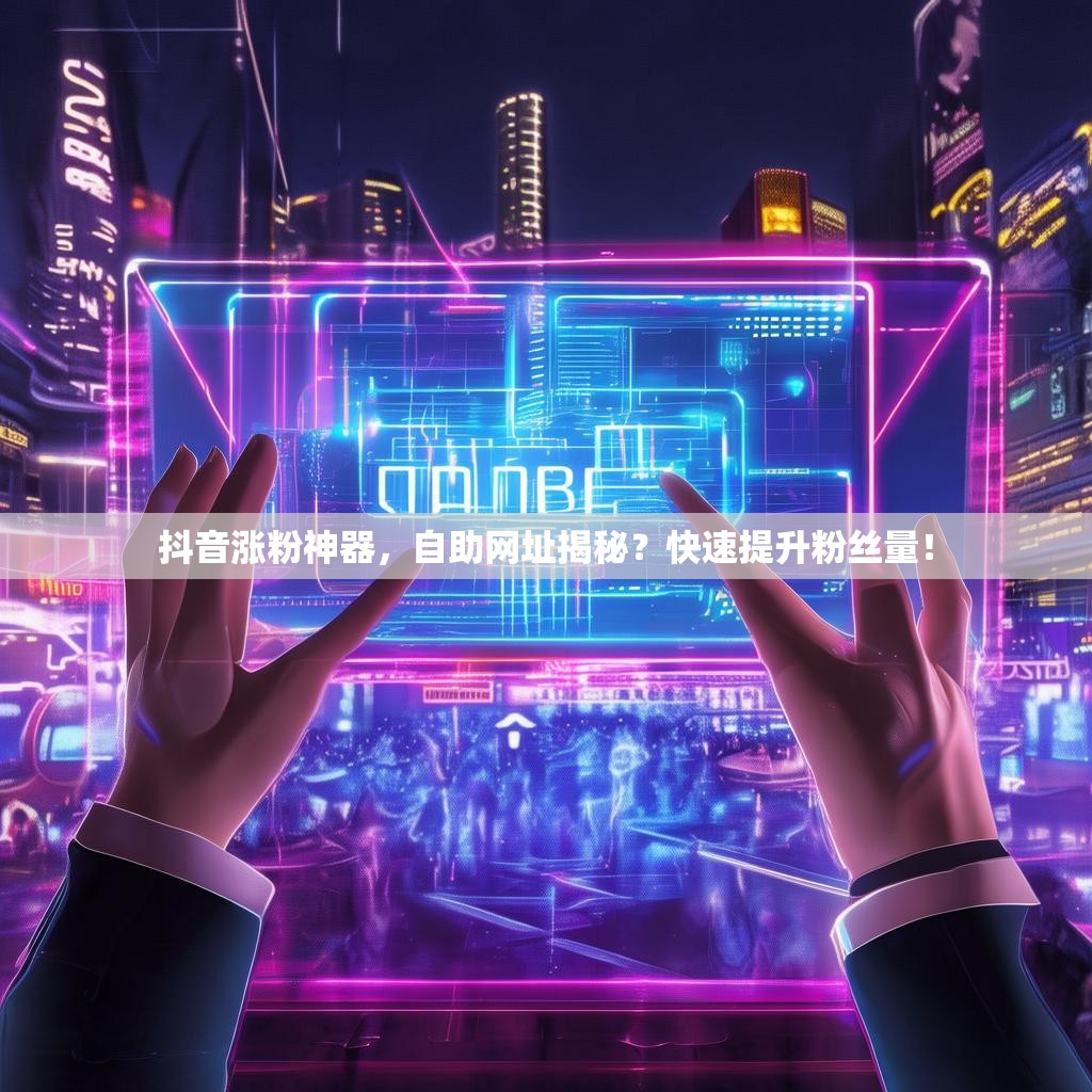 抖音涨粉神器，自助网址揭秘？快速提升粉丝量！