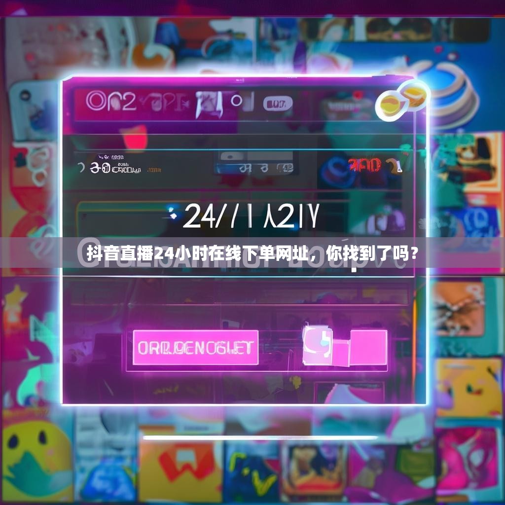 抖音直播24小时在线下单网址，你找到了吗？