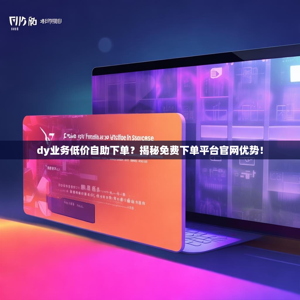 dy业务低价自助下单？揭秘免费下单平台官网优势！