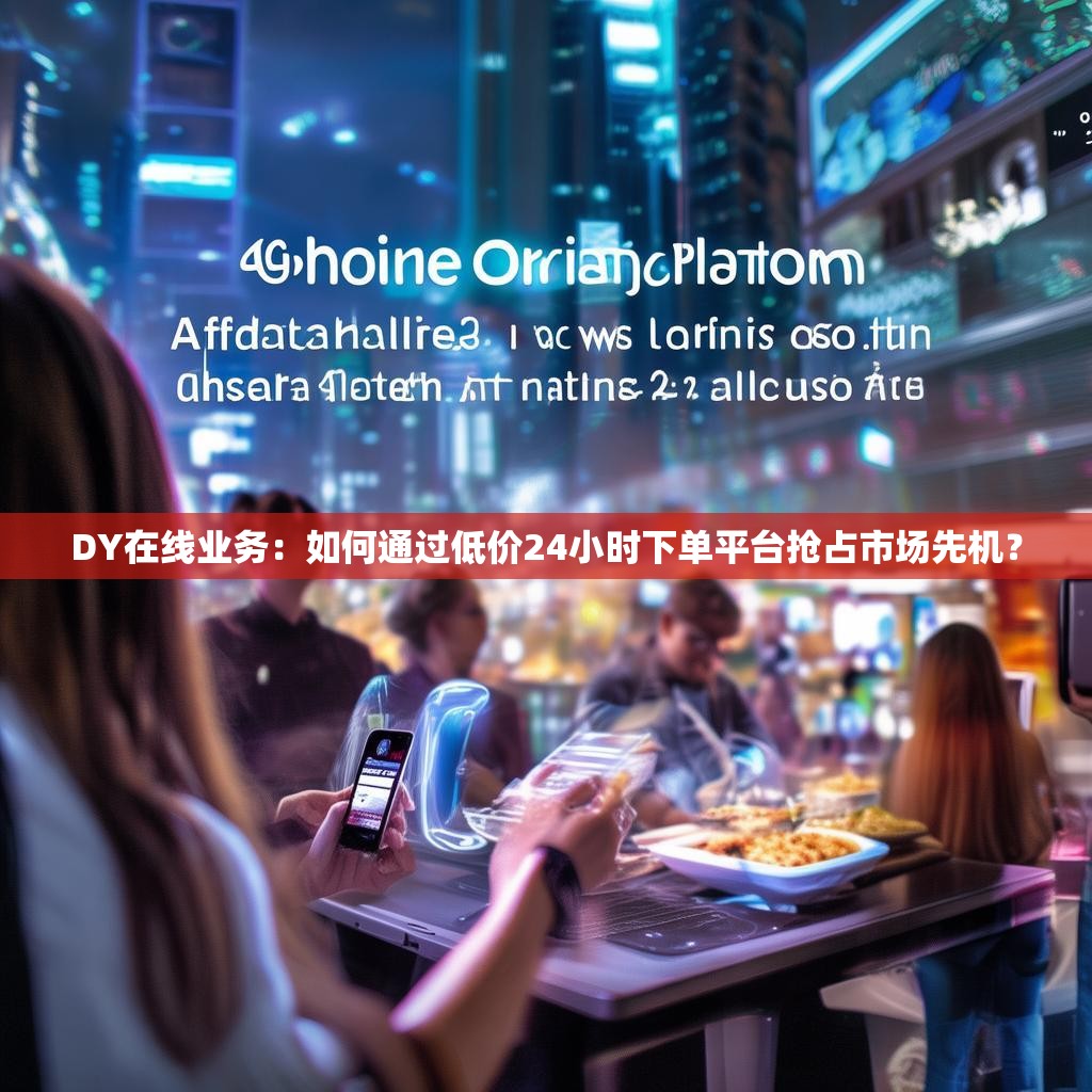 DY在线业务：如何通过低价24小时下单平台抢占市场先机？