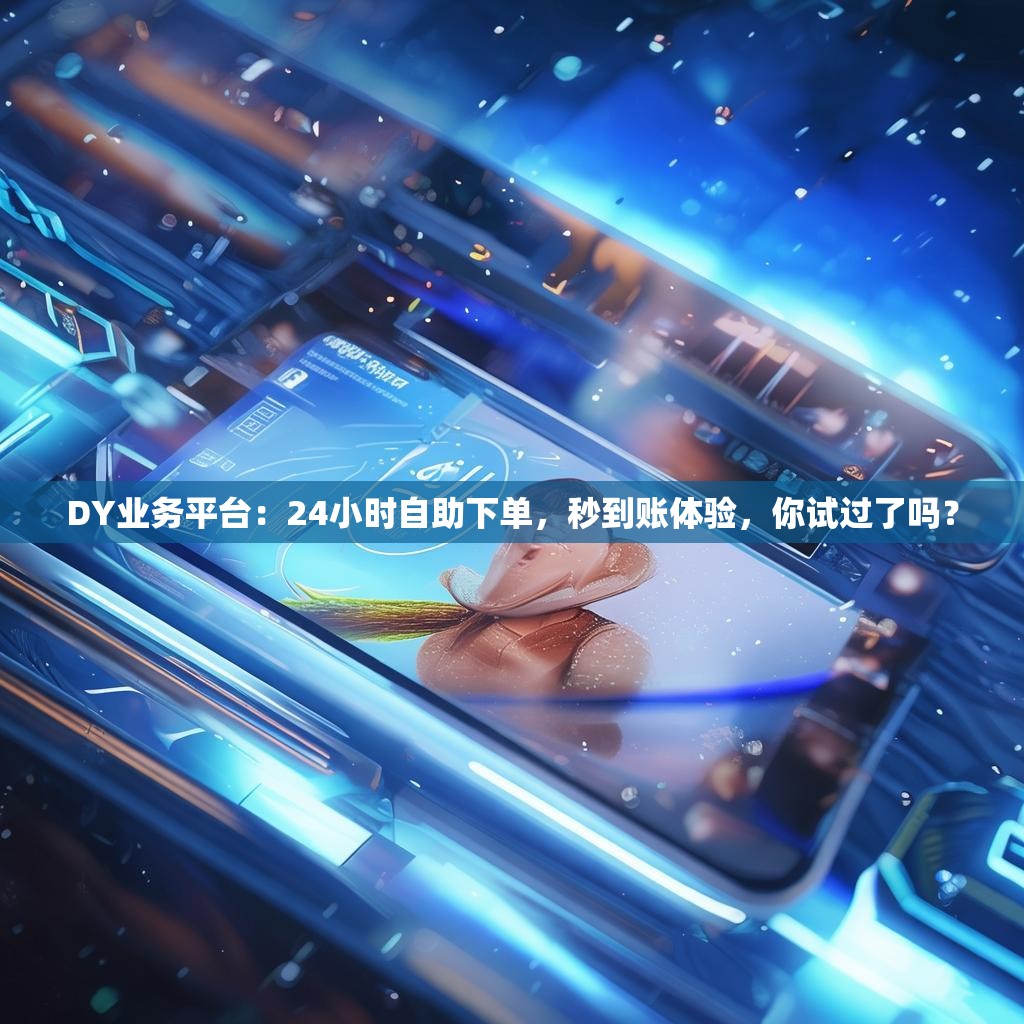 DY业务平台：24小时自助下单，秒到账体验，你试过了吗？