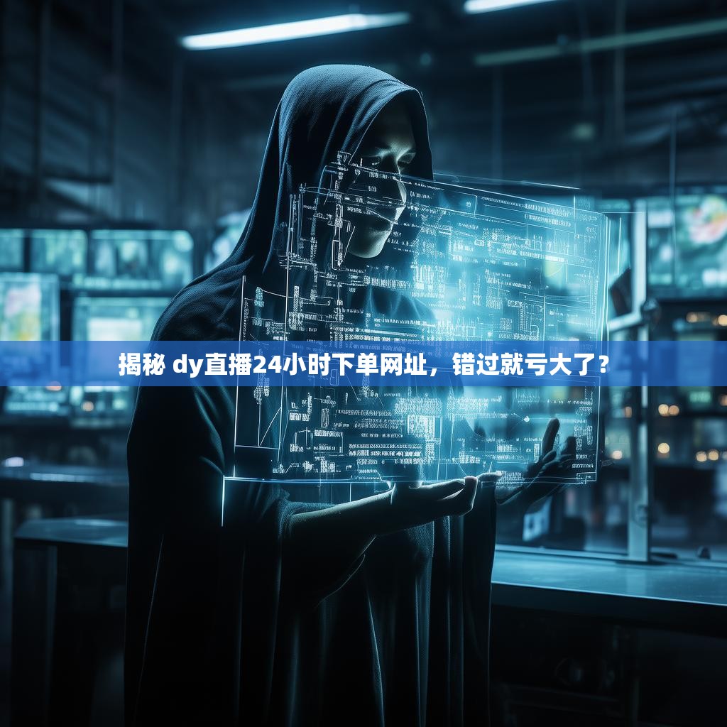 揭秘 dy直播24小时下单网址，错过就亏大了？