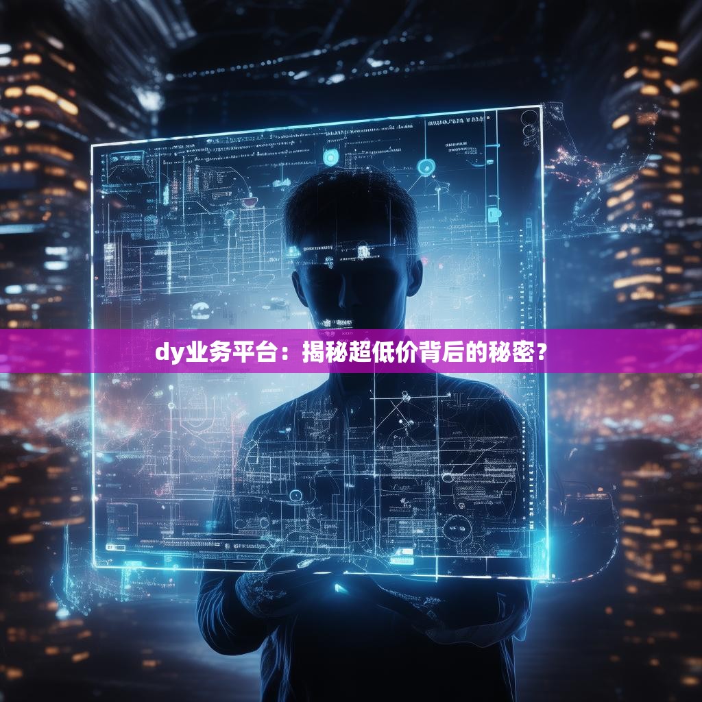 dy业务平台:揭秘超低价背后的秘密? dy业务平台:揭秘超低价背后的秘密?