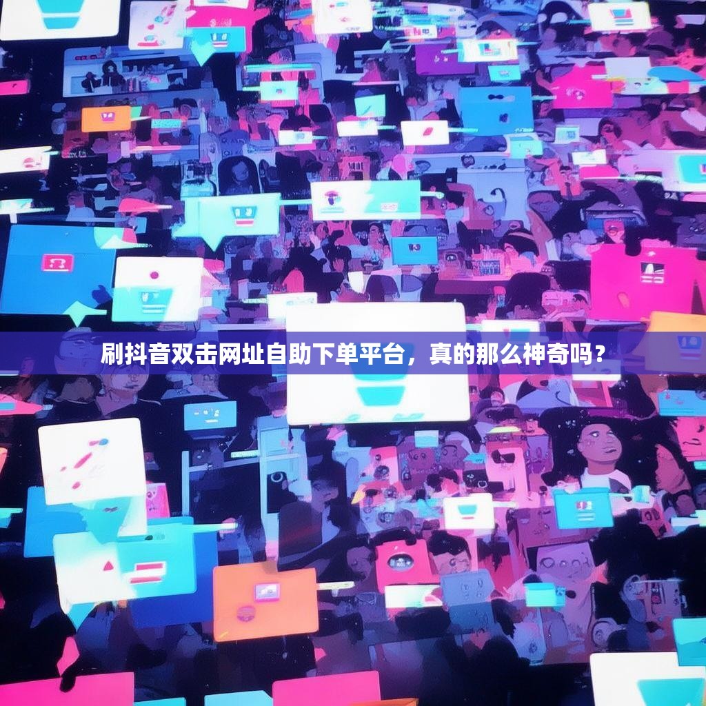 刷抖音双击网址自助下单平台，真的那么神奇吗？
