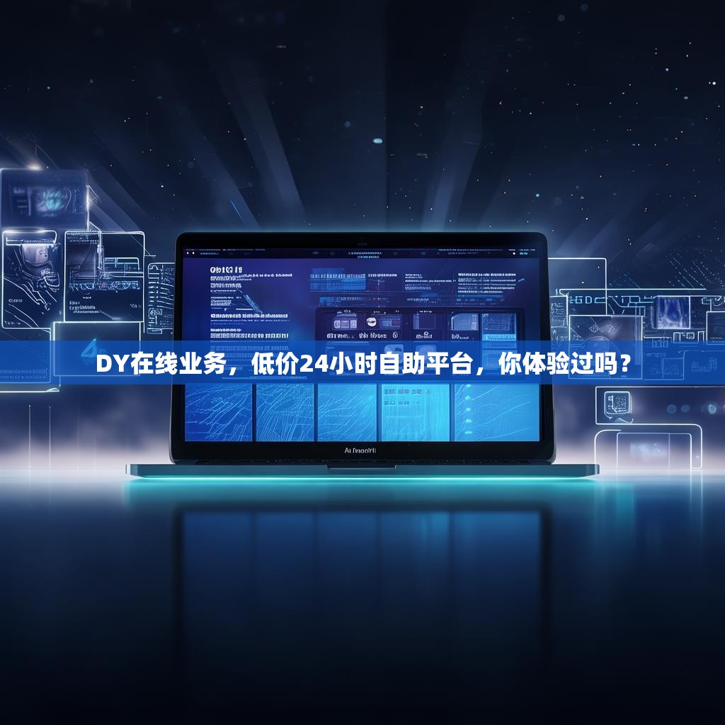 DY在线业务，低价24小时自助平台，你体验过吗？