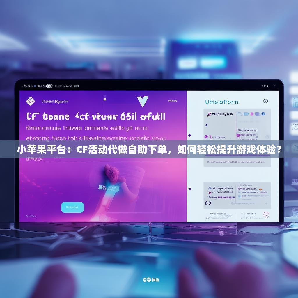 小苹果平台：CF活动代做自助下单，如何轻松提升游戏体验？