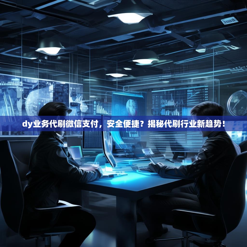 dy业务代刷微信支付，安全便捷？揭秘代刷行业新趋势！