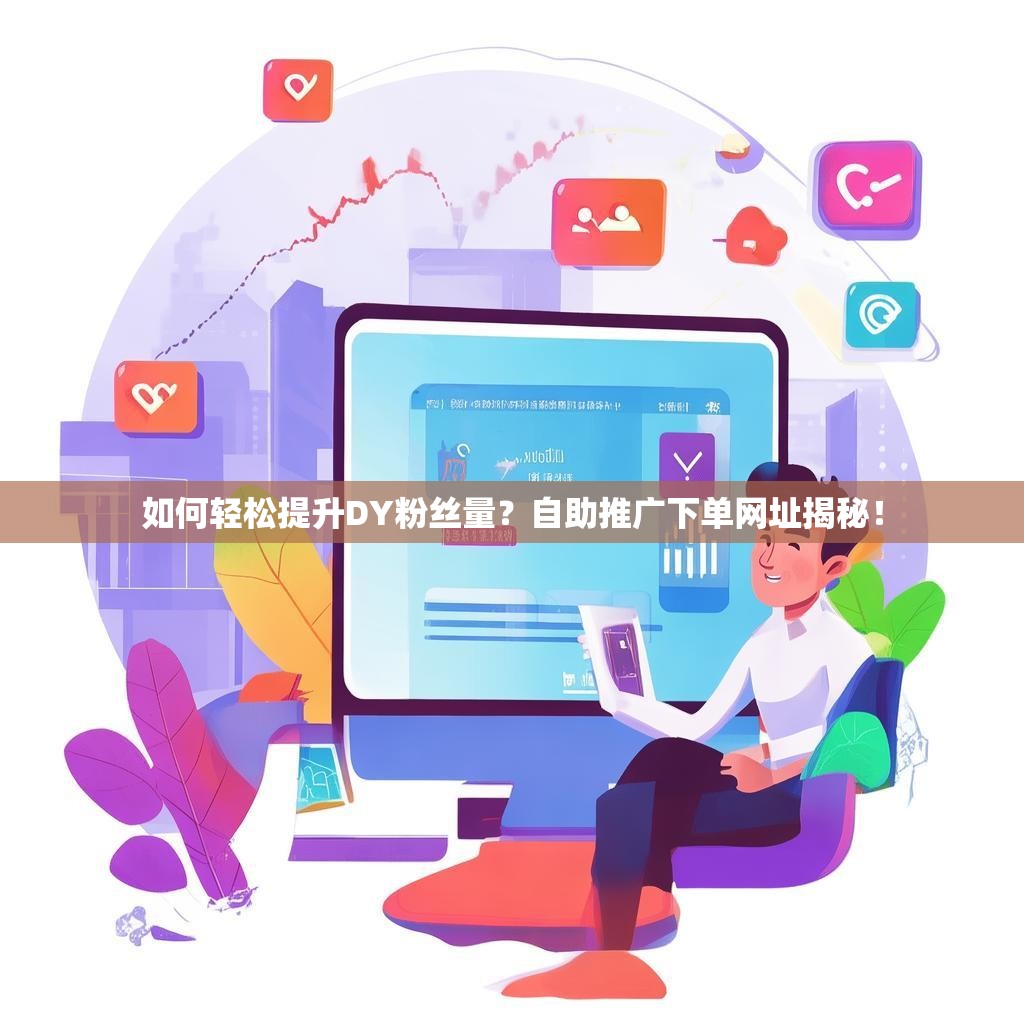 如何轻松提升DY粉丝量？自助推广下单网址揭秘！