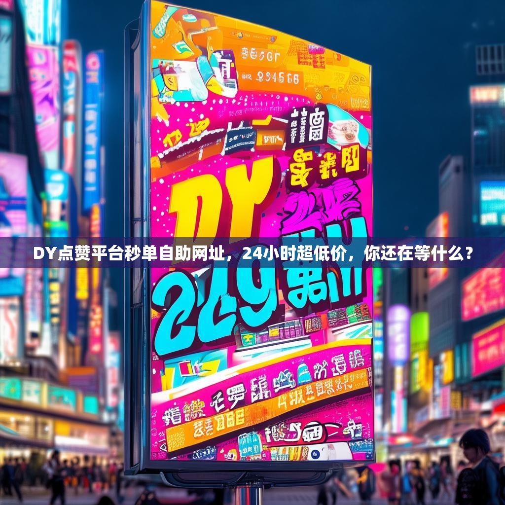 DY点赞平台秒单自助网址，24小时超低价，你还在等什么？