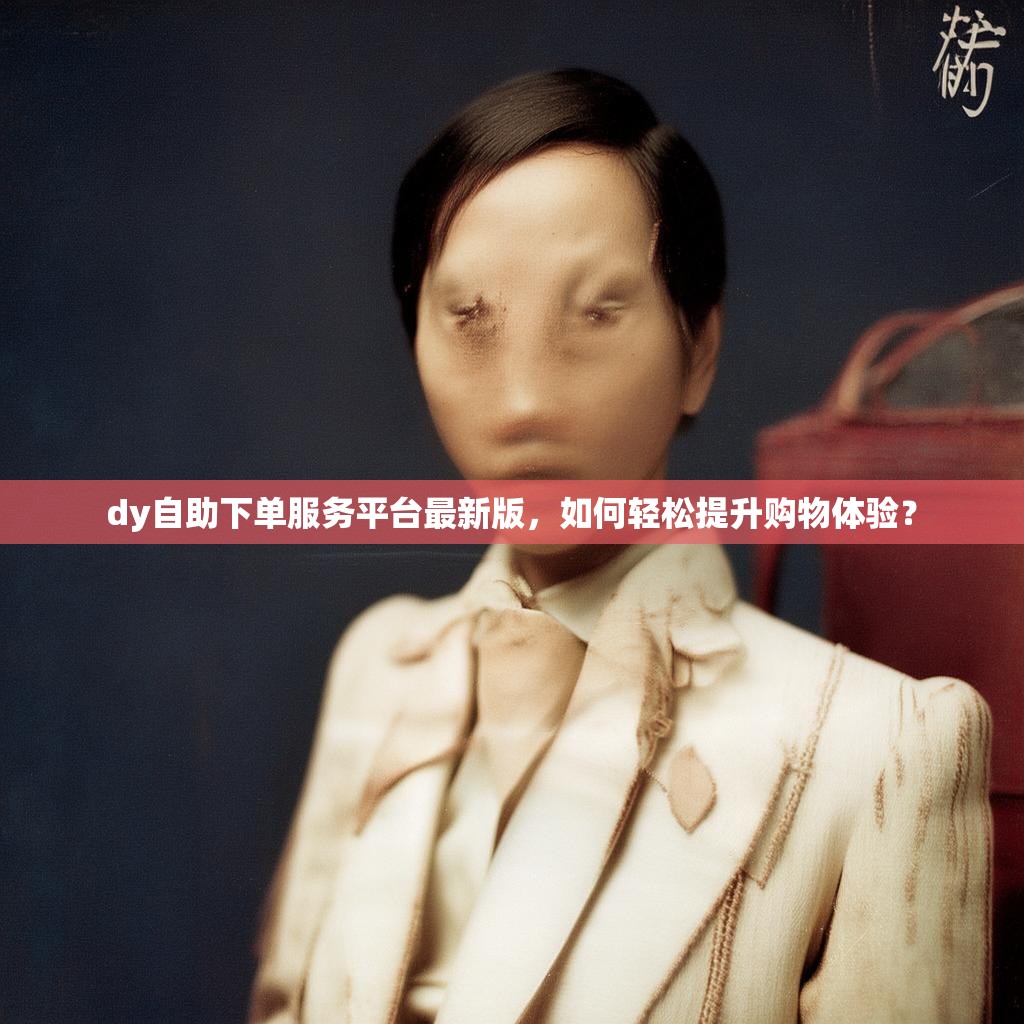 dy自助下单服务平台最新版，如何轻松提升购物体验？