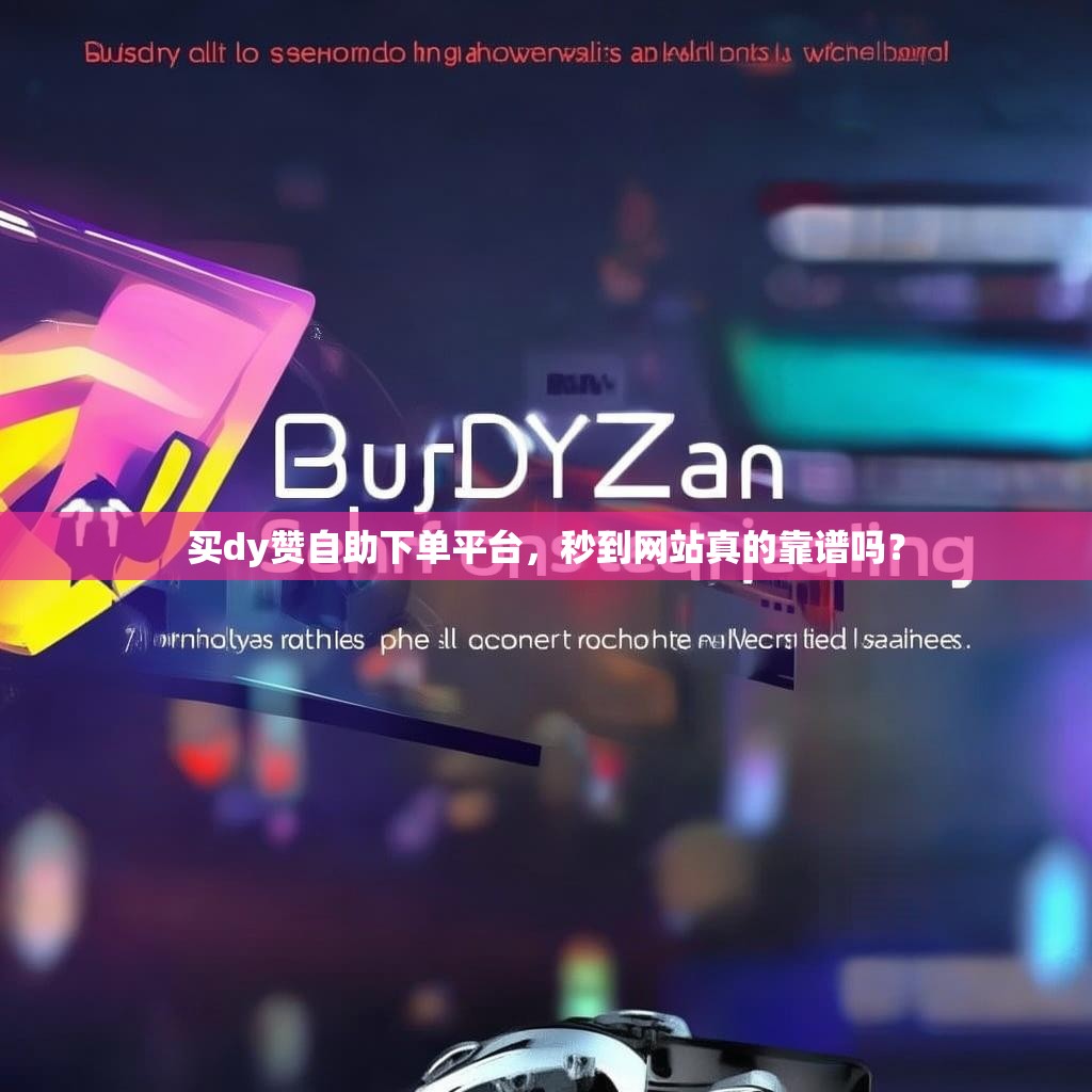 买dy赞自助下单平台，秒到网站真的靠谱吗？