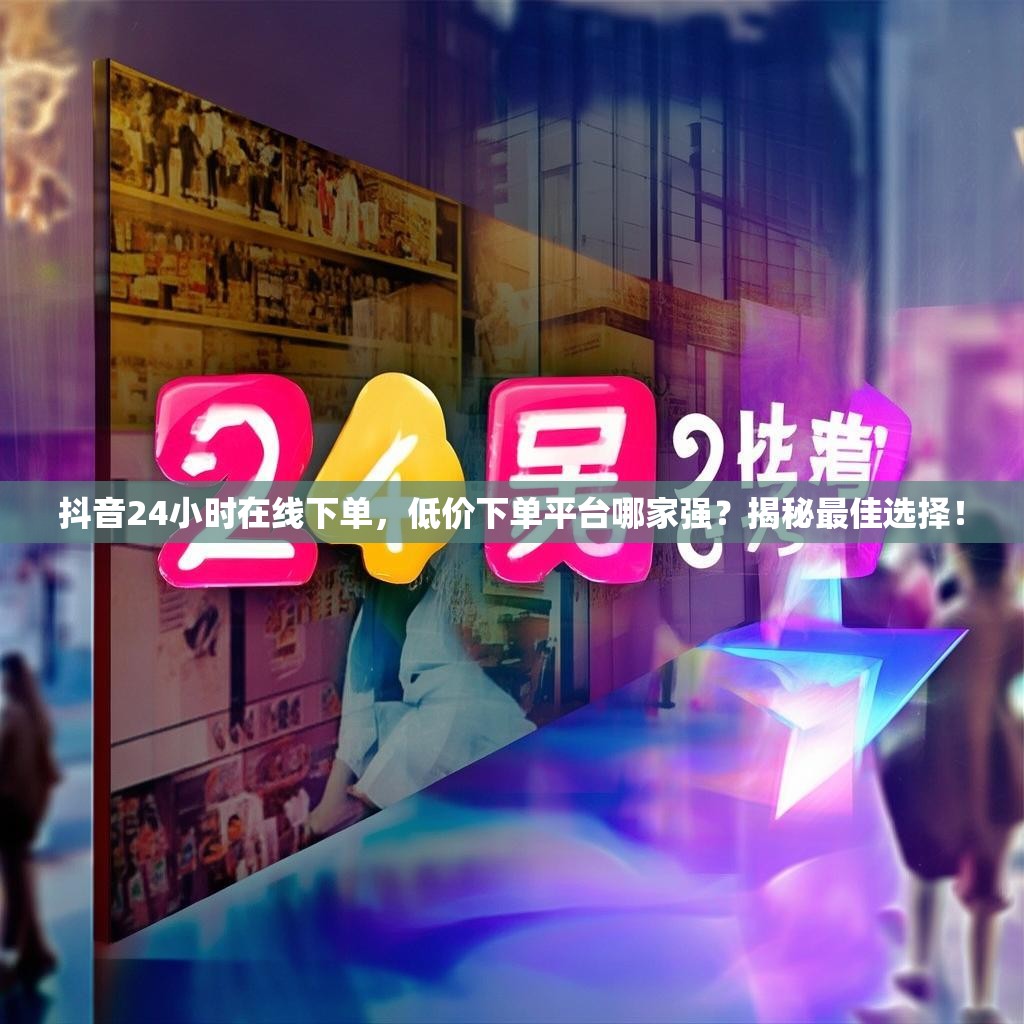 抖音24小时在线下单,低价下单平台哪家强?揭秘最佳选择! 抖音24小时在线下单,低价下单平台哪家强?揭秘最佳选择!