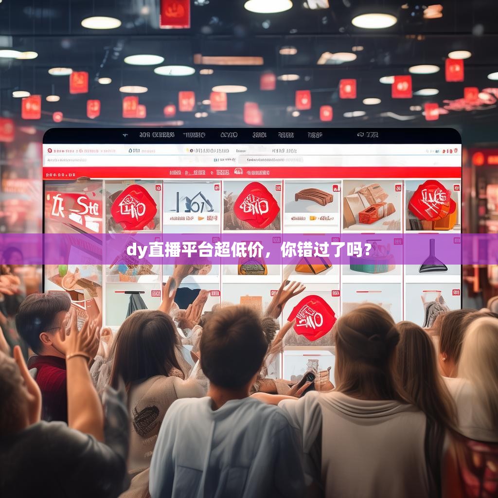 dy直播平台超低价,你错过了吗? dy直播平台超低价,你错过了吗?