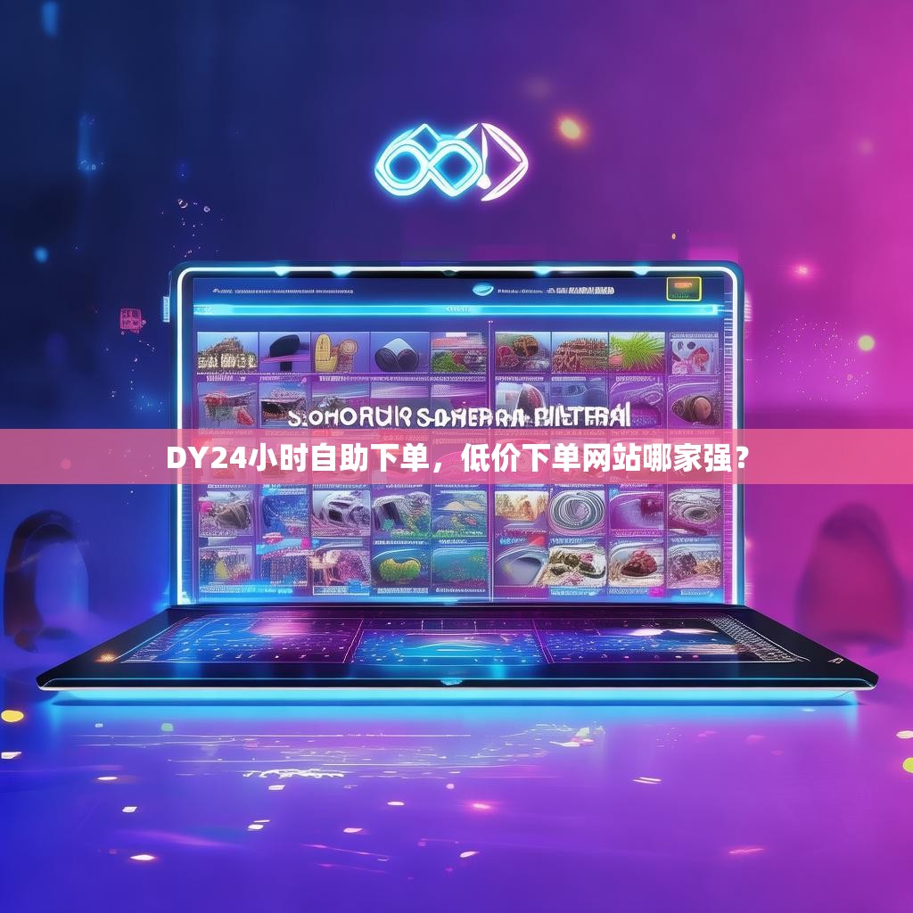 DY24小时自助下单，低价下单网站哪家强？