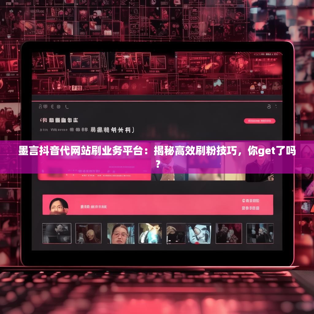 墨言抖音代网站刷业务平台：揭秘高效刷粉技巧，你get了吗？