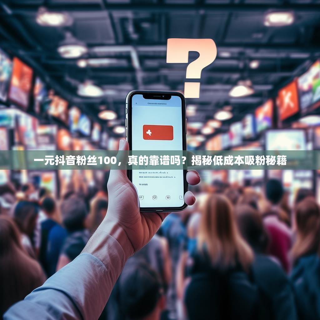 一元抖音粉丝100，真的靠谱吗？揭秘低成本吸粉秘籍