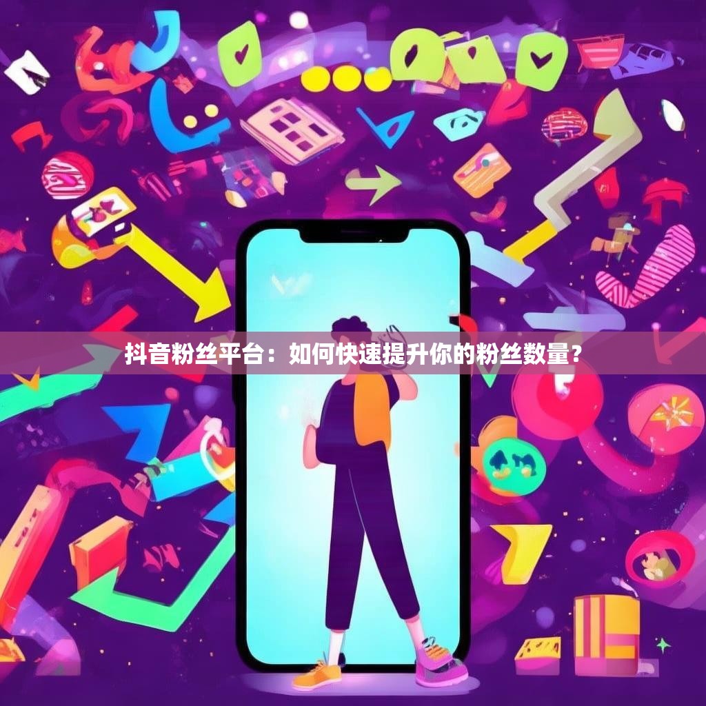 抖音粉丝平台:如何快速提升你的粉丝数量? 抖音粉丝平台:如何快速提升你的粉丝数量?