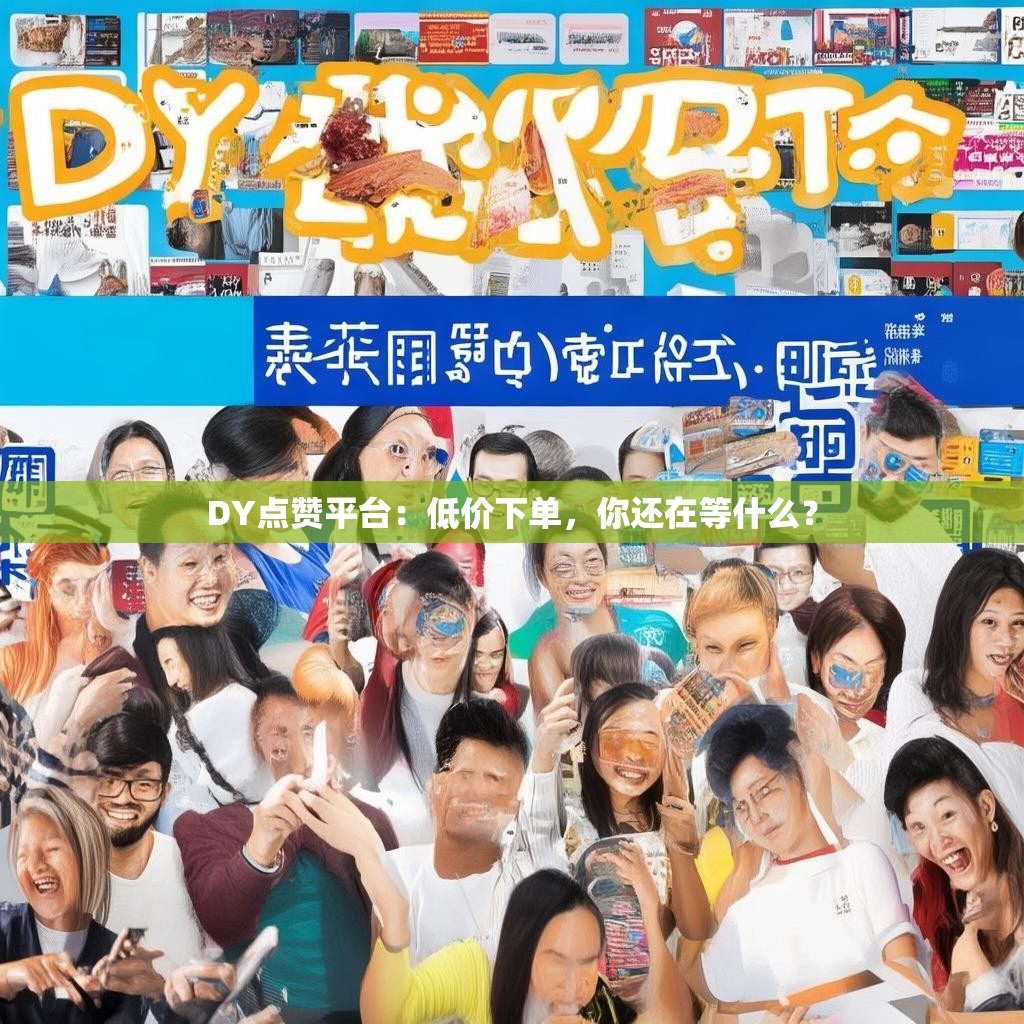 DY点赞平台:低价下单,你还在等什么? DY点赞平台:低价下单,你还在等什么?
