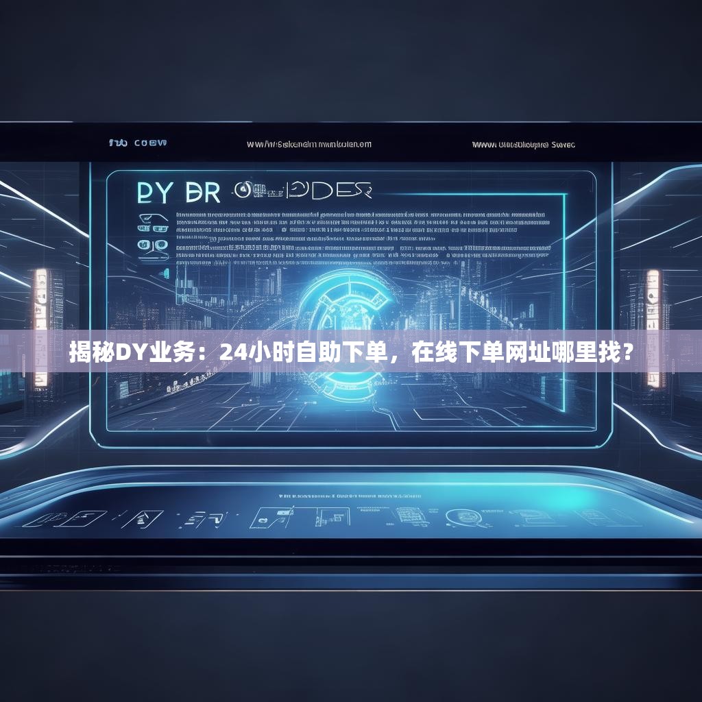 揭秘DY业务：24小时自助下单，在线下单网址哪里找？