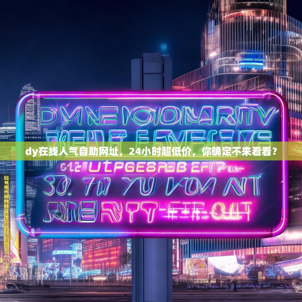 dy在线人气自助网址，24小时超低价，你确定不来看看？