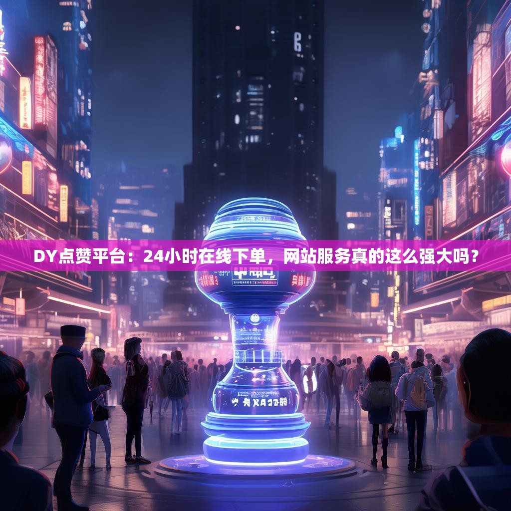 DY点赞平台：24小时在线下单，网站服务真的这么强大吗？
