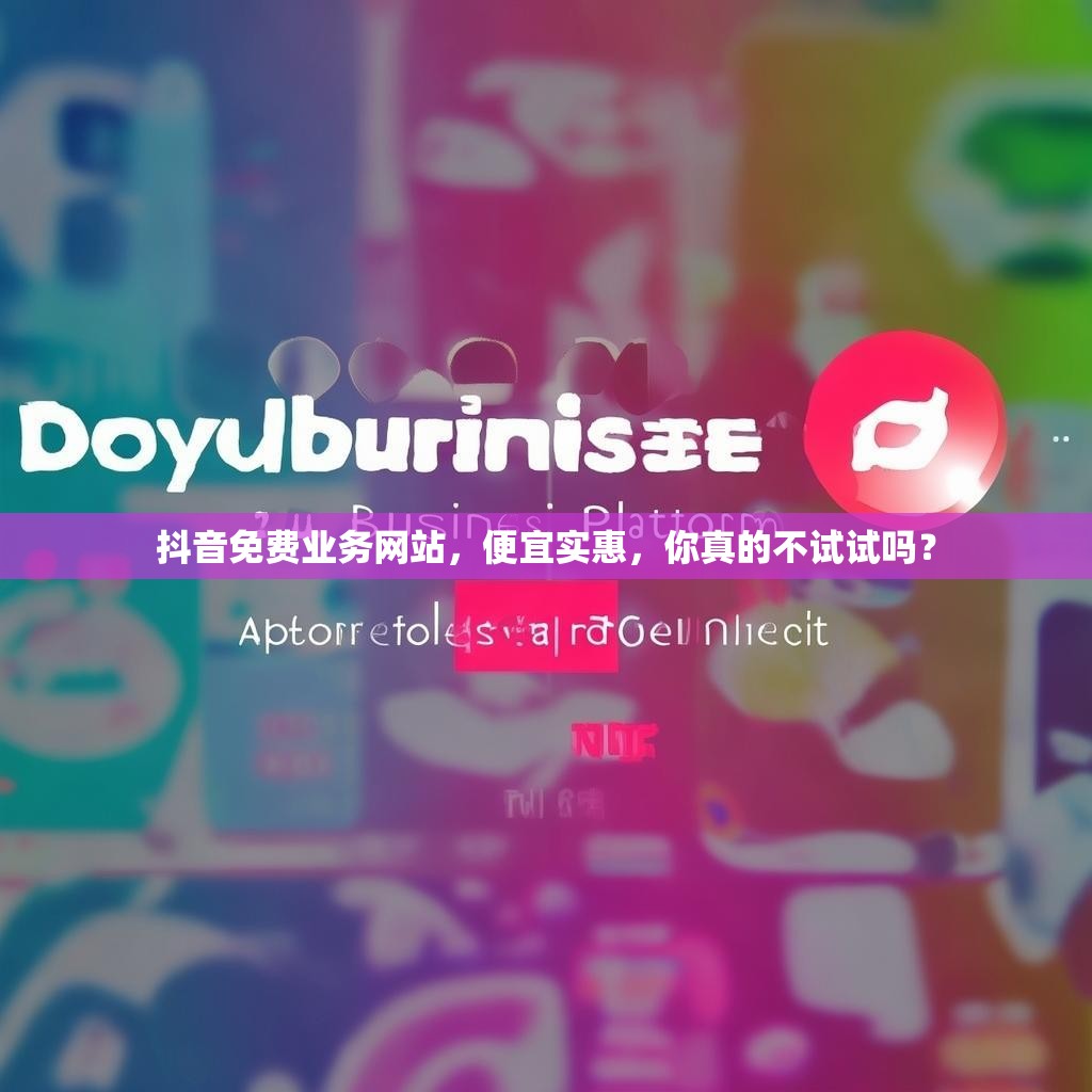 抖音免费业务网站,便宜实惠,你真的不试试吗? 抖音免费业务网站,便宜实惠,你真的不试试吗?