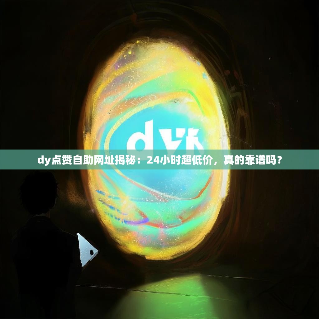 dy点赞自助网址揭秘：24小时超低价，真的靠谱吗？