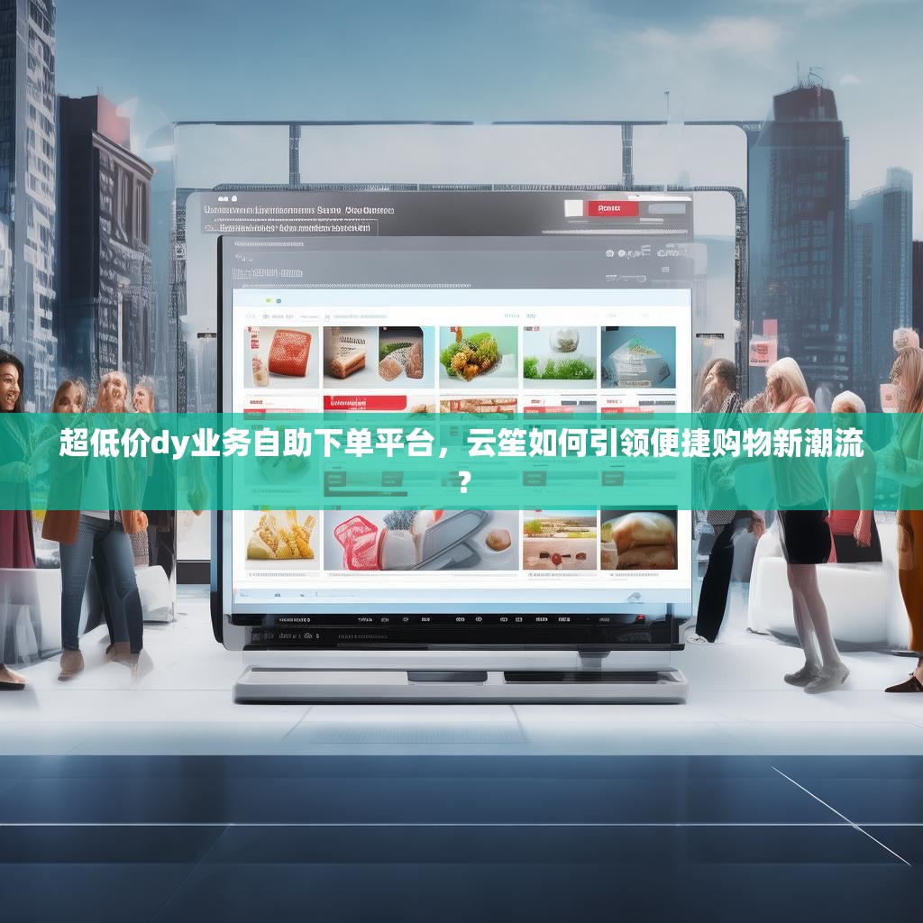 超低价dy业务自助下单平台,云笙如何引领便捷购物新潮流? 超低价dy业务自助下单平台,云笙如何引领便捷购物新潮流?