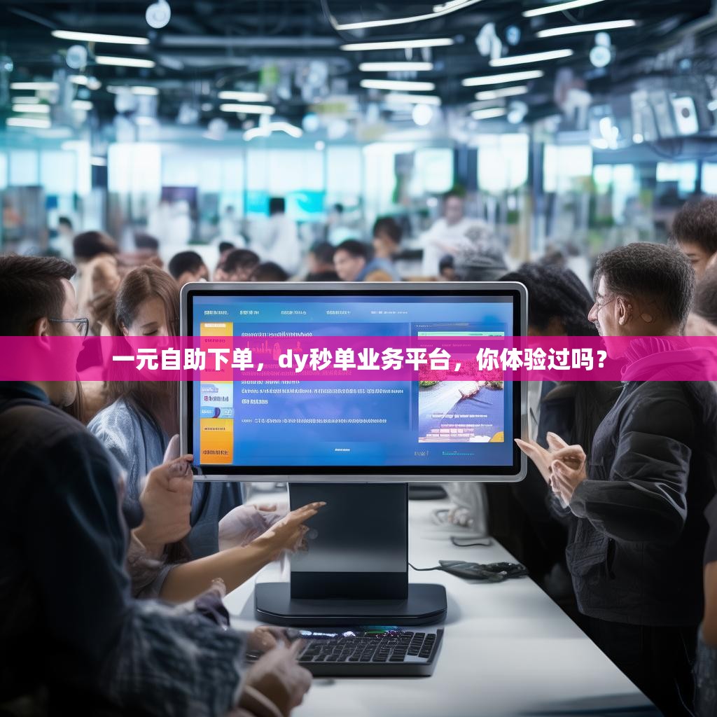 一元自助下单，dy秒单业务平台，你体验过吗？