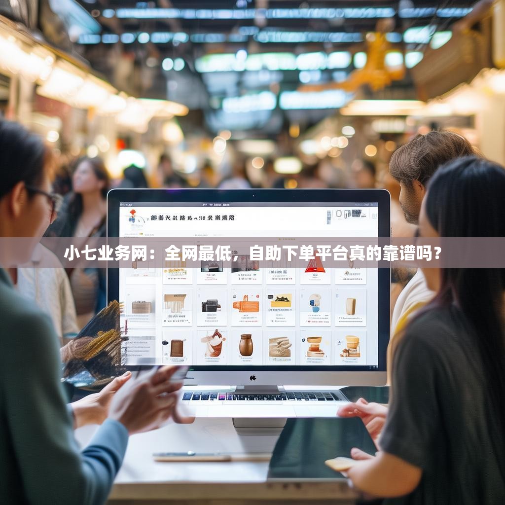 小七业务网:全网最低,自助下单平台真的靠谱吗? 小七业务网:全网最低,自助下单平台真的靠谱吗?