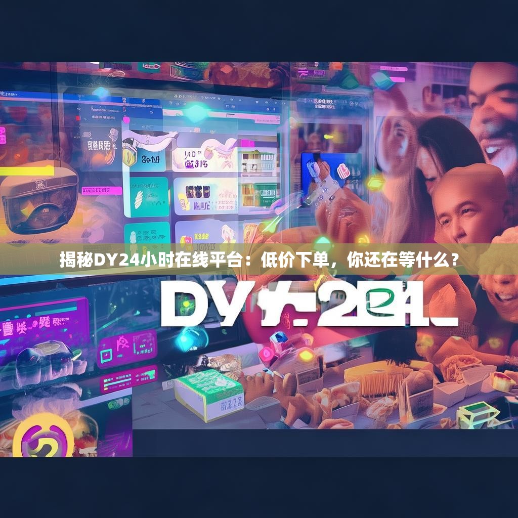 揭秘DY24小时在线平台:低价下单,你还在等什么? 揭秘DY24小时在线平台:低价下单,你还在等什么?