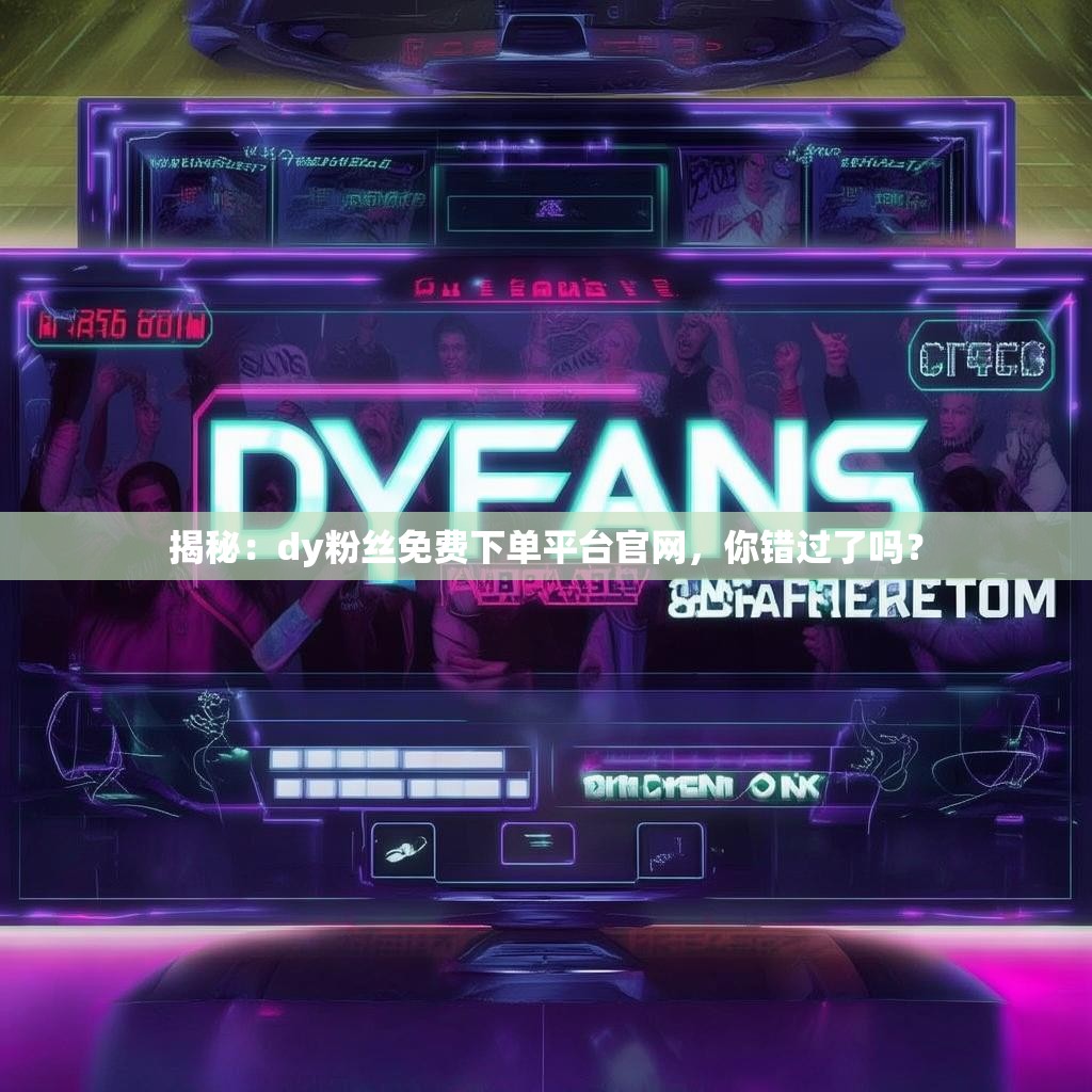 揭秘：dy粉丝免费下单平台官网，你错过了吗？