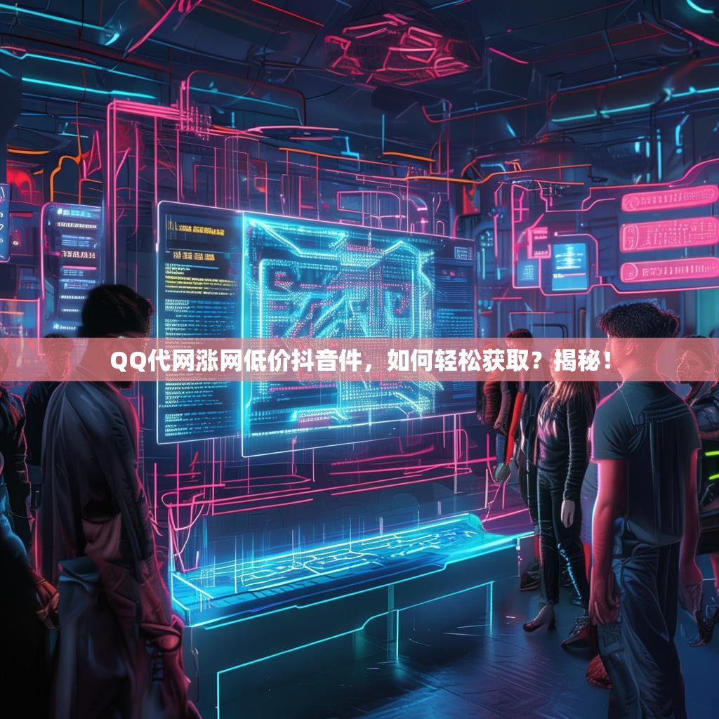 QQ代网涨网低价抖音件，如何轻松获取？揭秘！