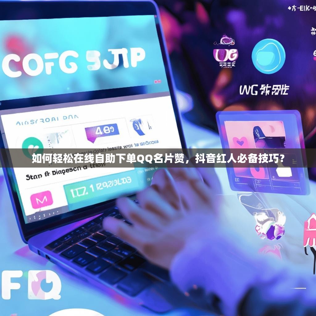 如何轻松在线自助下单QQ名片赞，抖音红人必备技巧？
