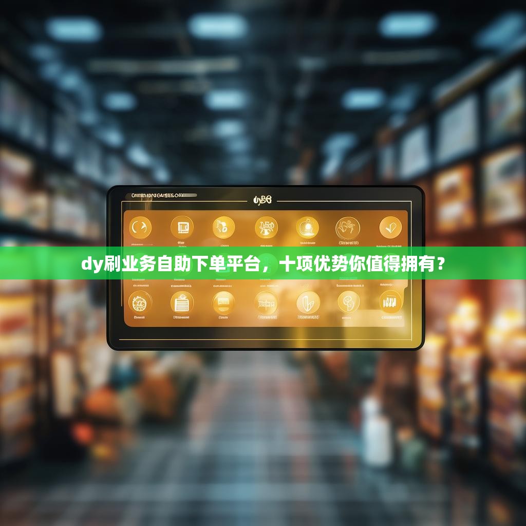 dy刷业务自助下单平台，十项优势你值得拥有？