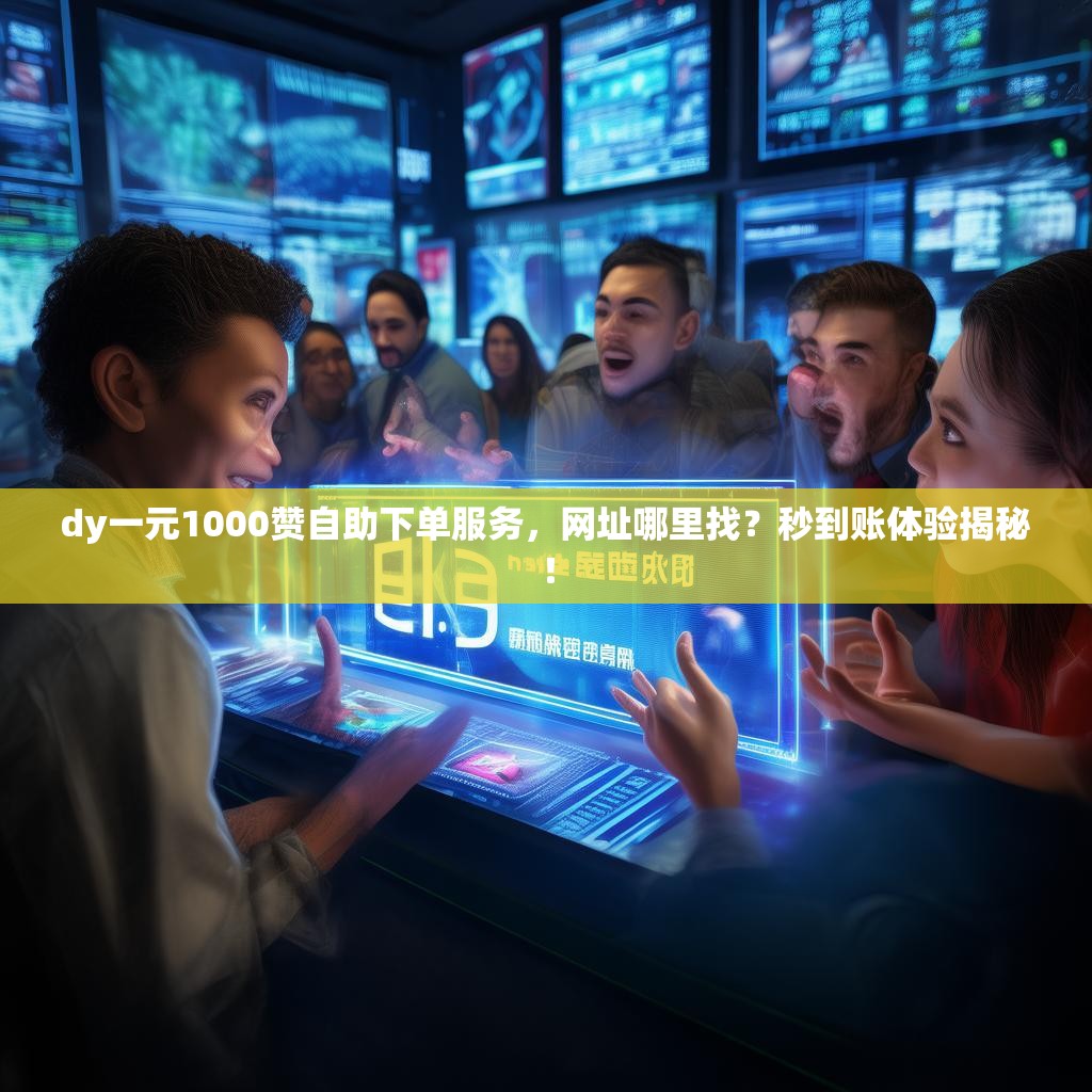 dy一元1000赞自助下单服务,网址哪里找?秒到账体验揭秘! dy一元1000赞自助下单服务,网址哪里找?秒到账体验揭秘!