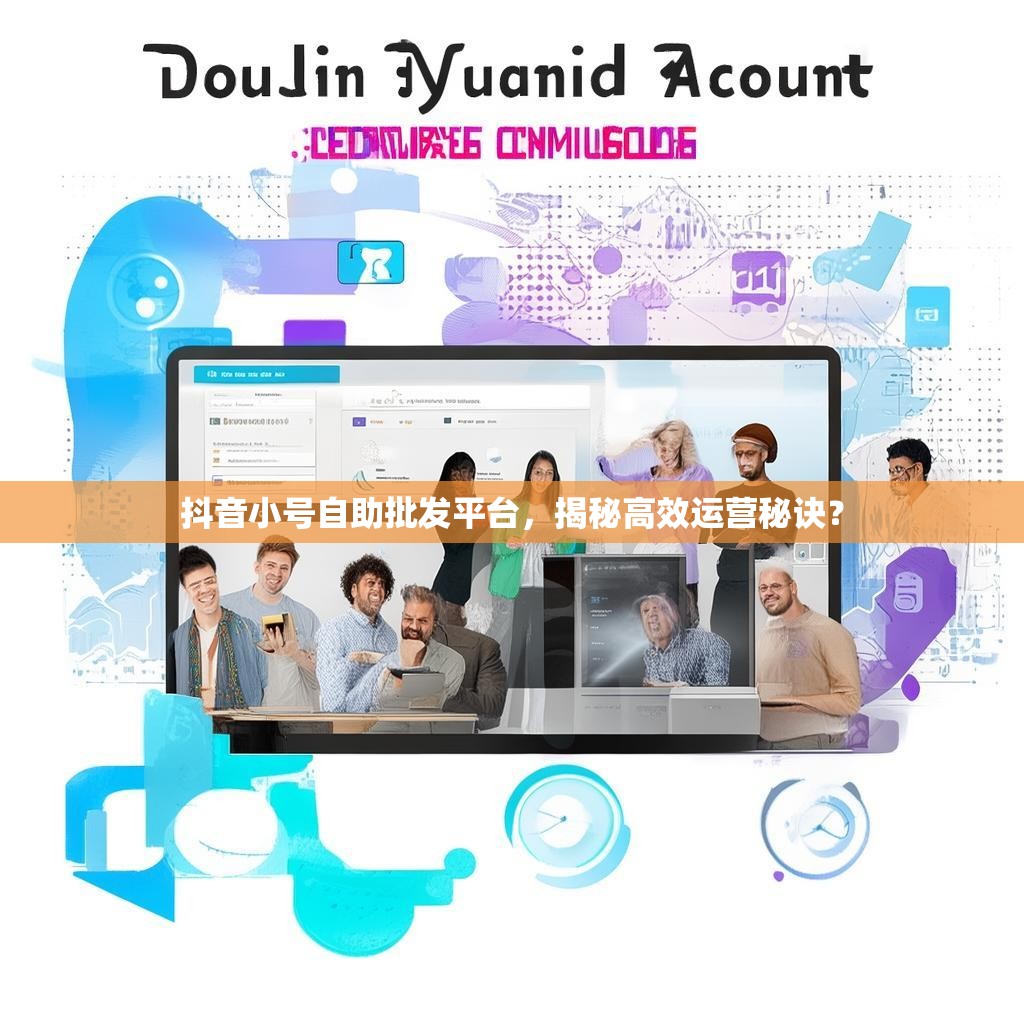 抖音小号自助批发平台,揭秘高效运营秘诀? 抖音小号自助批发平台,揭秘高效运营秘诀?