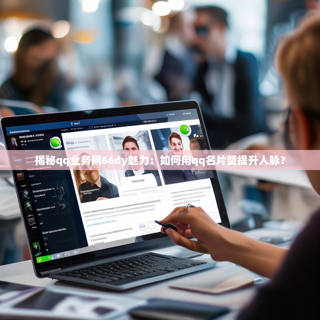 揭秘qq业务网66dy魅力:如何用qq名片赞提升人脉? 揭秘qq业务网66dy魅力:如何用qq名片赞提升人脉?