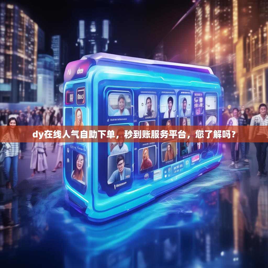 dy在线人气自助下单，秒到账服务平台，您了解吗？