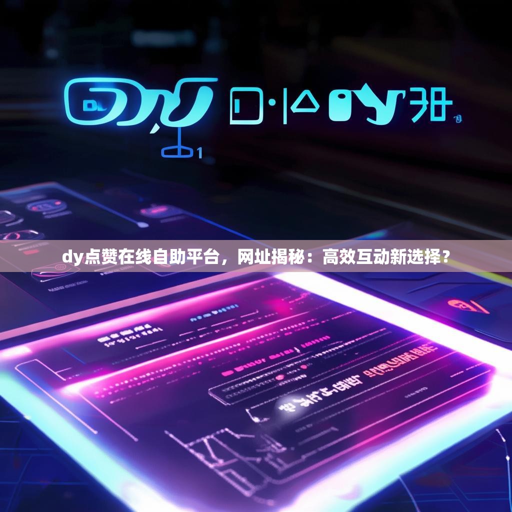 dy点赞在线自助平台，网址揭秘：高效互动新选择？