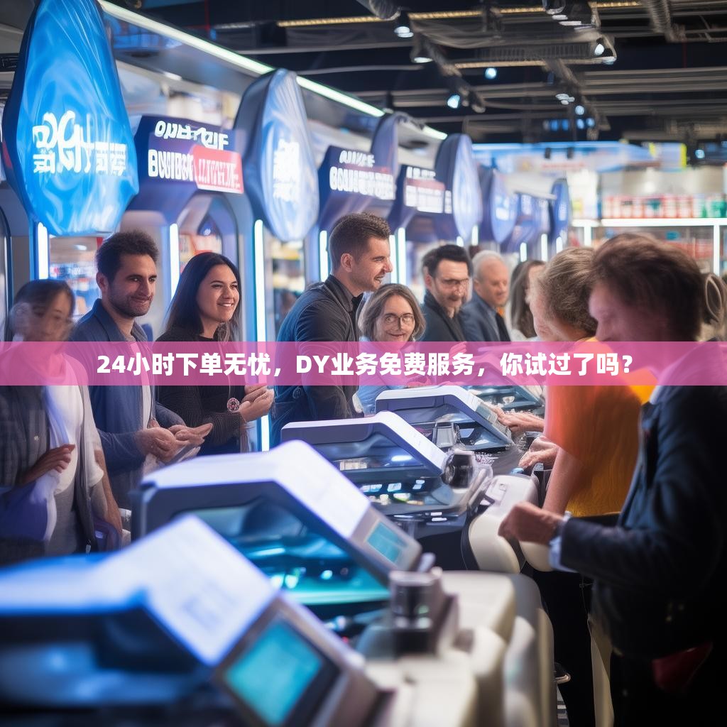 24小时下单无忧，DY业务免费服务，你试过了吗？