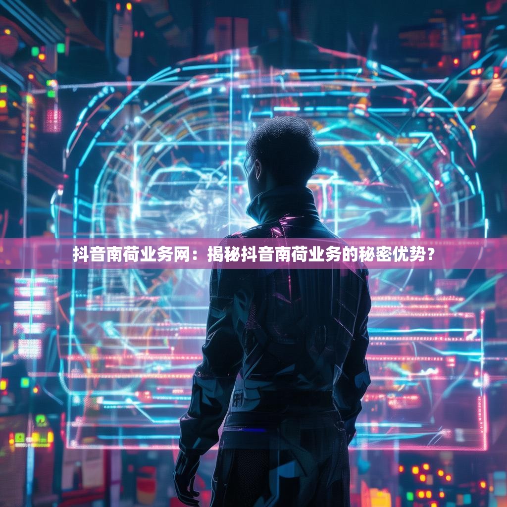 抖音南荷业务网：揭秘抖音南荷业务的秘密优势？