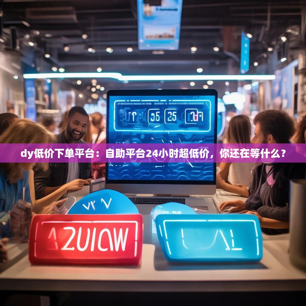 dy低价下单平台：自助平台24小时超低价，你还在等什么？