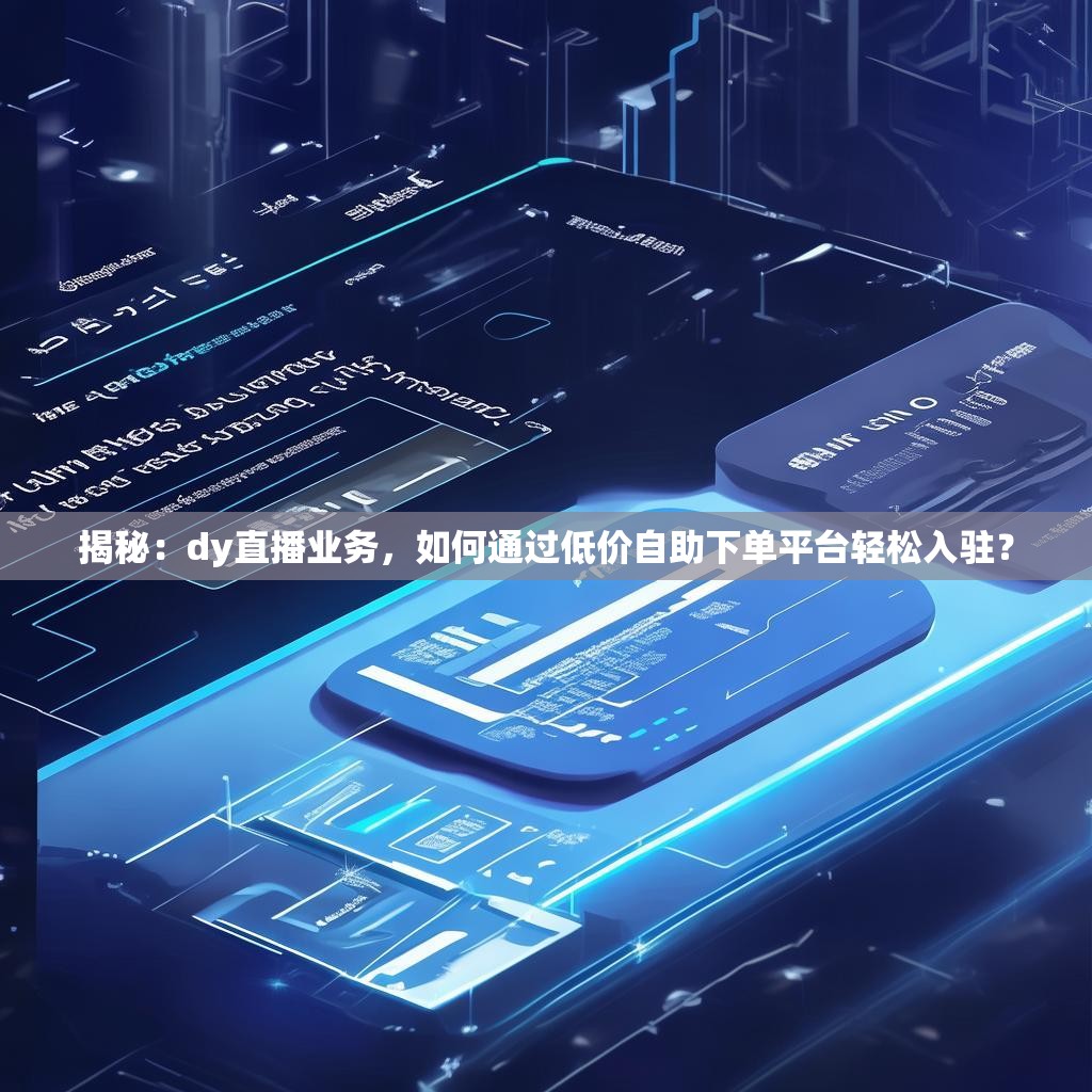 揭秘：dy直播业务，如何通过低价自助下单平台轻松入驻？