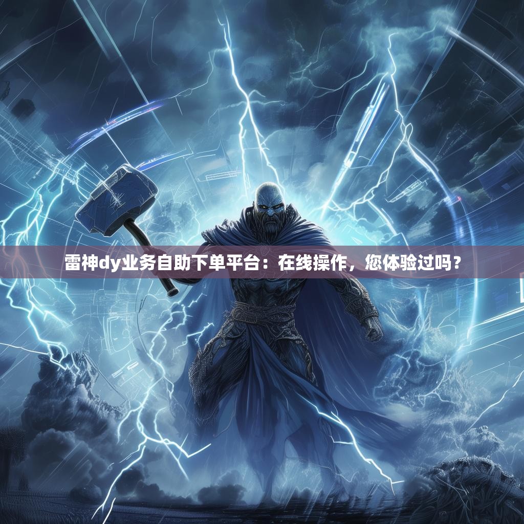 雷神dy业务自助下单平台：在线操作，您体验过吗？