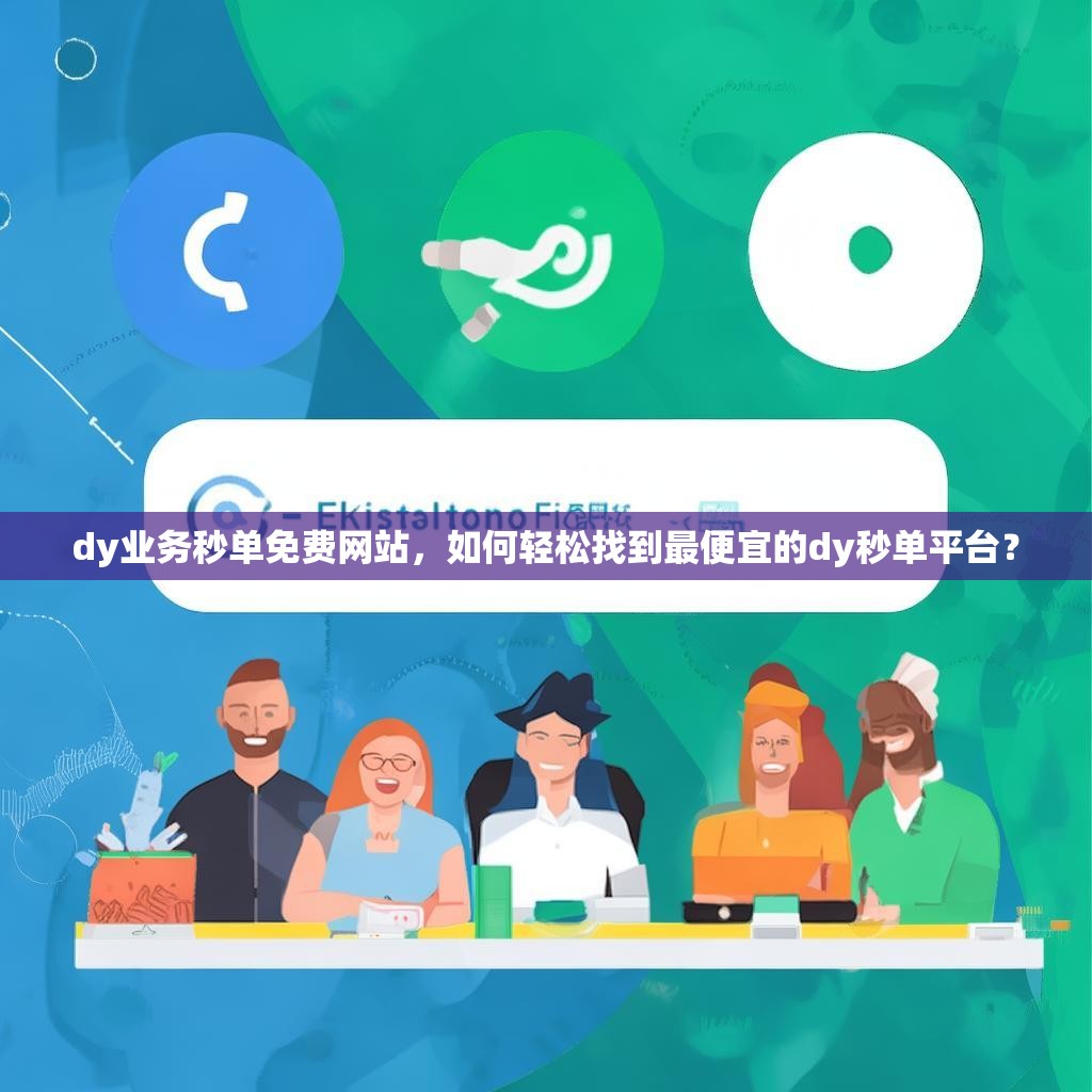 dy业务秒单免费网站，如何轻松找到最便宜的dy秒单平台？